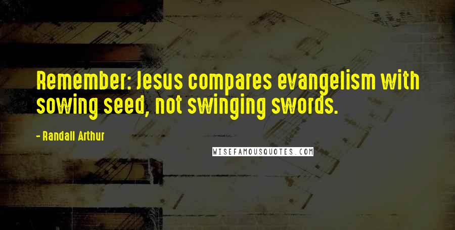 Randall Arthur Quotes: Remember: Jesus compares evangelism with sowing seed, not swinging swords.