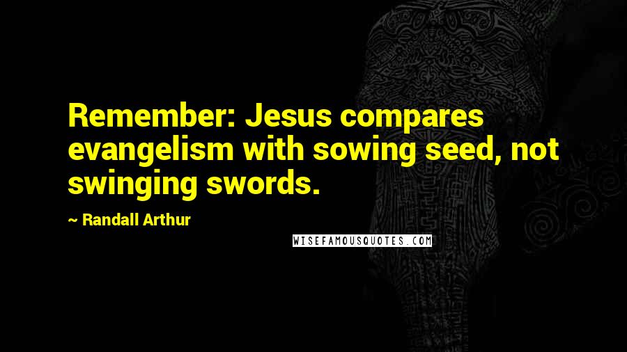 Randall Arthur Quotes: Remember: Jesus compares evangelism with sowing seed, not swinging swords.