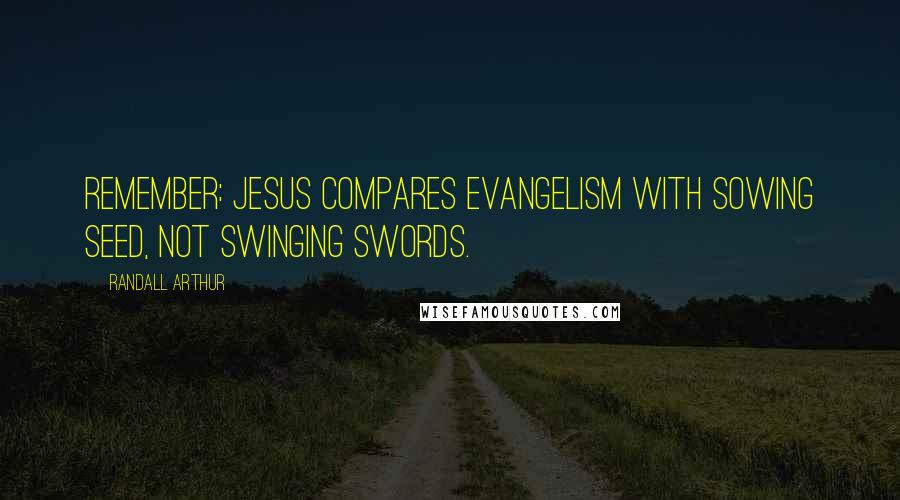 Randall Arthur Quotes: Remember: Jesus compares evangelism with sowing seed, not swinging swords.