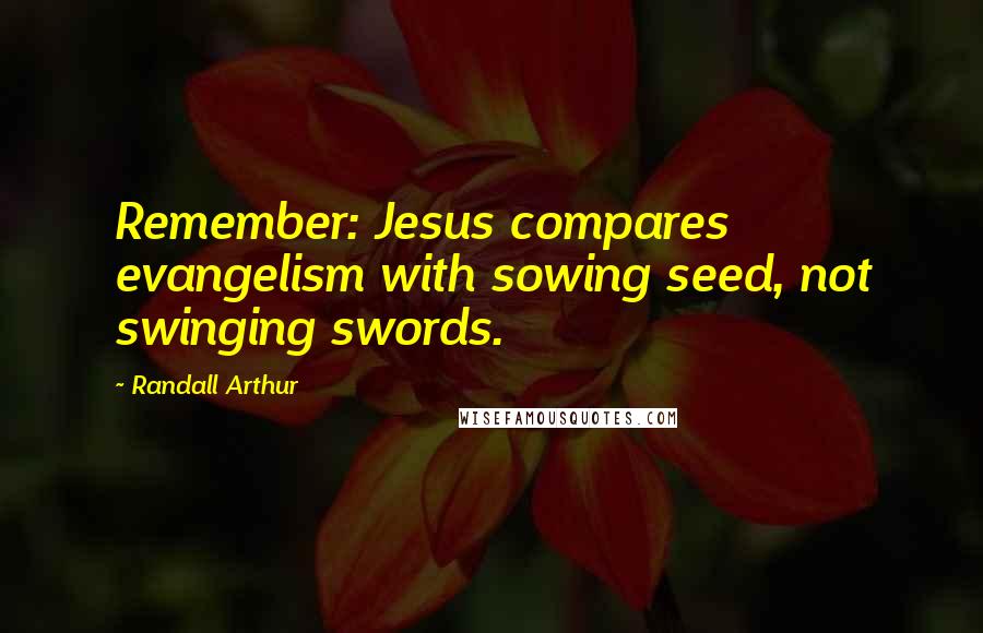 Randall Arthur Quotes: Remember: Jesus compares evangelism with sowing seed, not swinging swords.