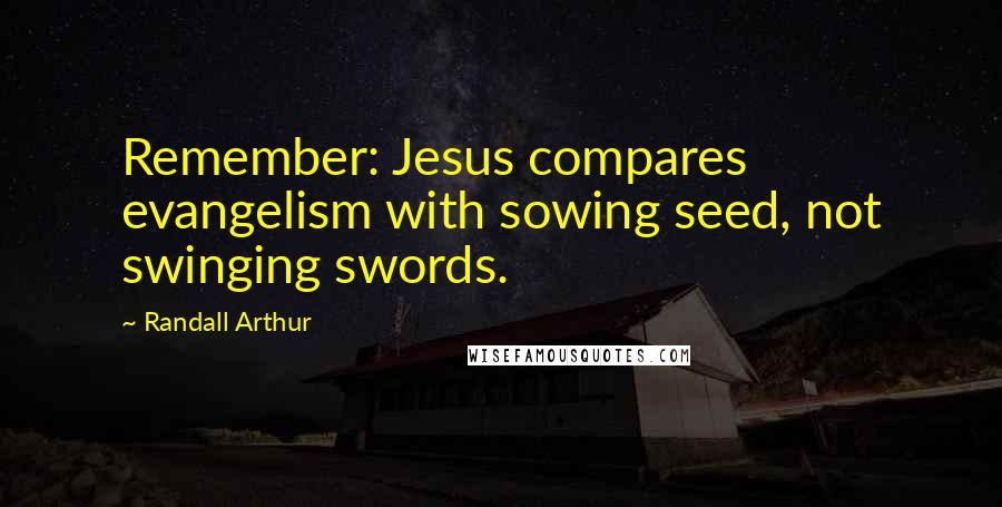 Randall Arthur Quotes: Remember: Jesus compares evangelism with sowing seed, not swinging swords.