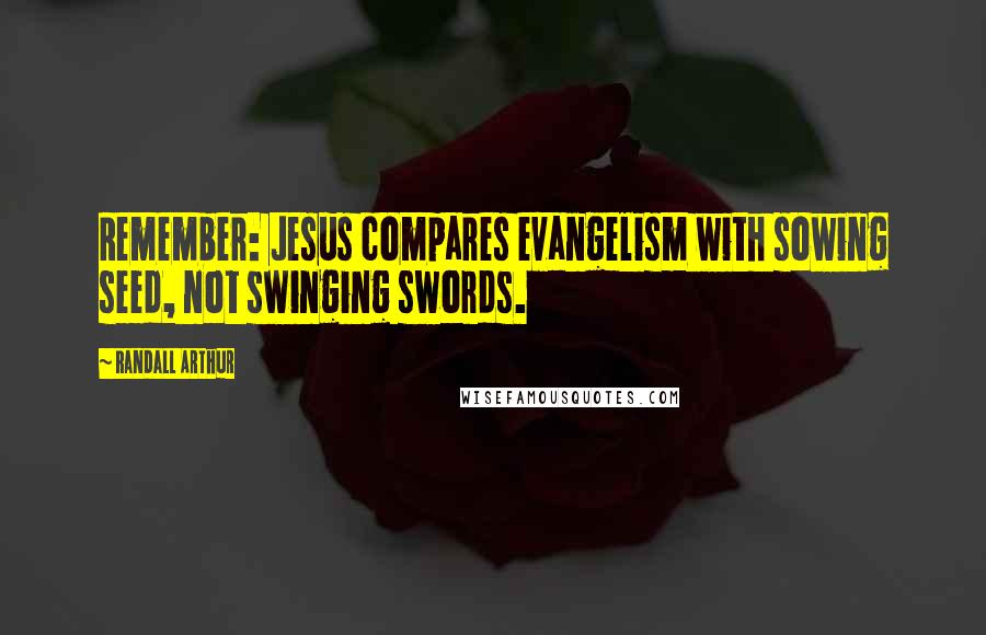 Randall Arthur Quotes: Remember: Jesus compares evangelism with sowing seed, not swinging swords.