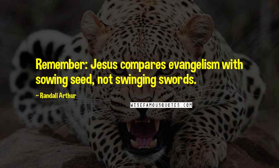 Randall Arthur Quotes: Remember: Jesus compares evangelism with sowing seed, not swinging swords.