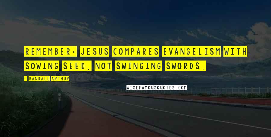 Randall Arthur Quotes: Remember: Jesus compares evangelism with sowing seed, not swinging swords.