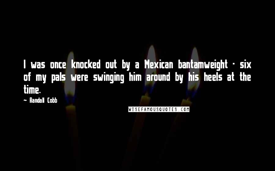 Randall Cobb Quotes: I was once knocked out by a Mexican bantamweight - six of my pals were swinging him around by his heels at the time.