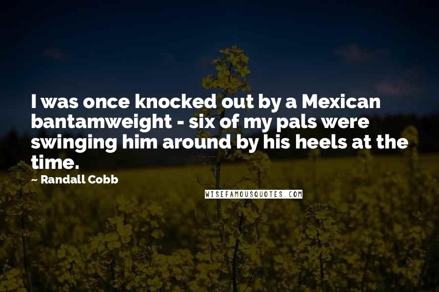 Randall Cobb Quotes: I was once knocked out by a Mexican bantamweight - six of my pals were swinging him around by his heels at the time.