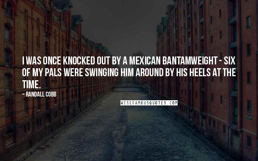 Randall Cobb Quotes: I was once knocked out by a Mexican bantamweight - six of my pals were swinging him around by his heels at the time.