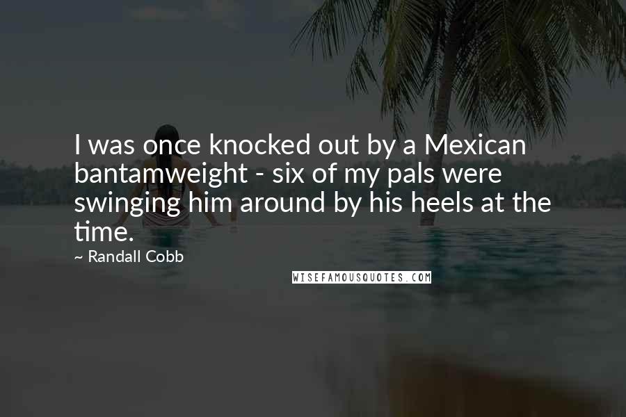 Randall Cobb Quotes: I was once knocked out by a Mexican bantamweight - six of my pals were swinging him around by his heels at the time.