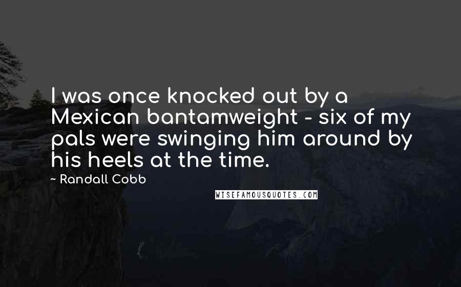 Randall Cobb Quotes: I was once knocked out by a Mexican bantamweight - six of my pals were swinging him around by his heels at the time.