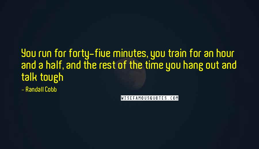 Randall Cobb Quotes: You run for forty-five minutes, you train for an hour and a half, and the rest of the time you hang out and talk tough