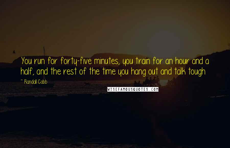 Randall Cobb Quotes: You run for forty-five minutes, you train for an hour and a half, and the rest of the time you hang out and talk tough