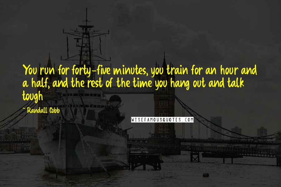 Randall Cobb Quotes: You run for forty-five minutes, you train for an hour and a half, and the rest of the time you hang out and talk tough