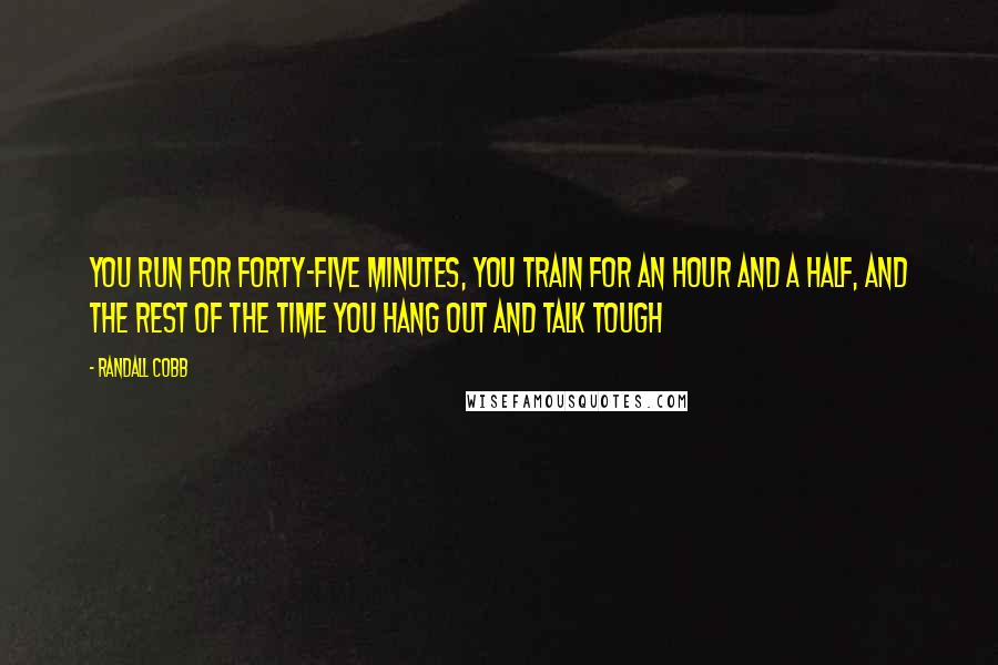 Randall Cobb Quotes: You run for forty-five minutes, you train for an hour and a half, and the rest of the time you hang out and talk tough