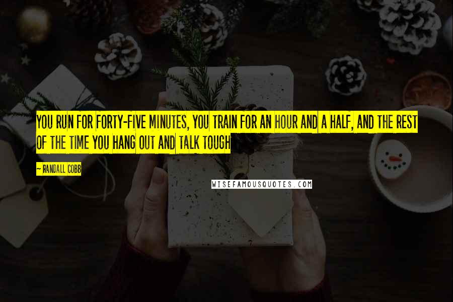 Randall Cobb Quotes: You run for forty-five minutes, you train for an hour and a half, and the rest of the time you hang out and talk tough