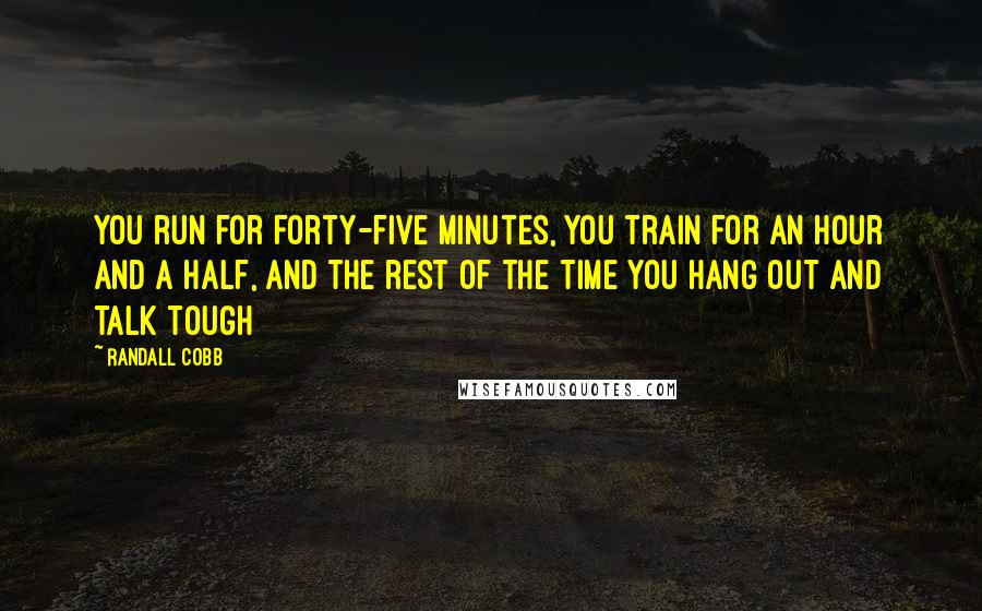 Randall Cobb Quotes: You run for forty-five minutes, you train for an hour and a half, and the rest of the time you hang out and talk tough