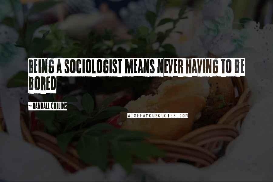 Randall Collins Quotes: Being a sociologist means never having to be bored