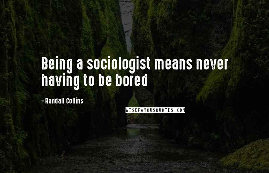 Randall Collins Quotes: Being a sociologist means never having to be bored