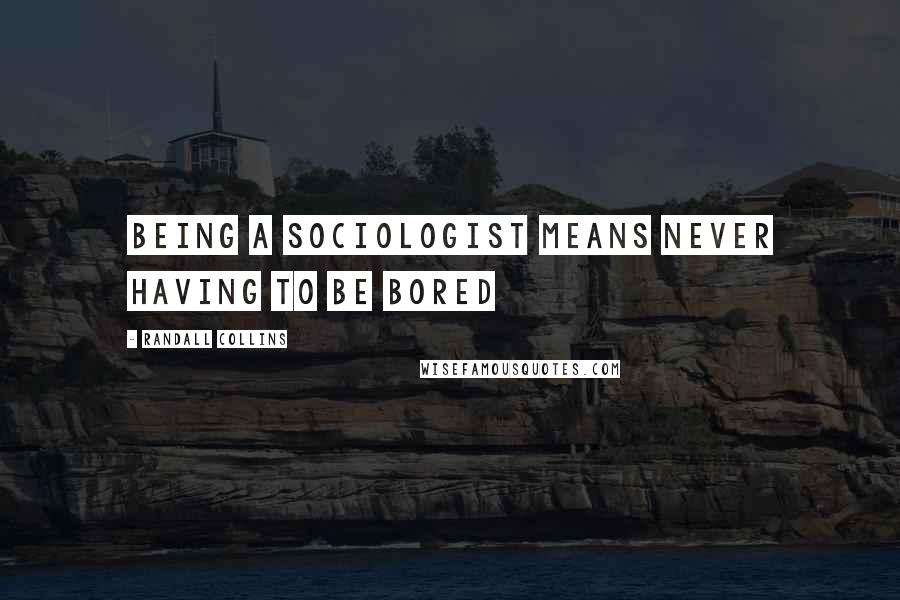 Randall Collins Quotes: Being a sociologist means never having to be bored