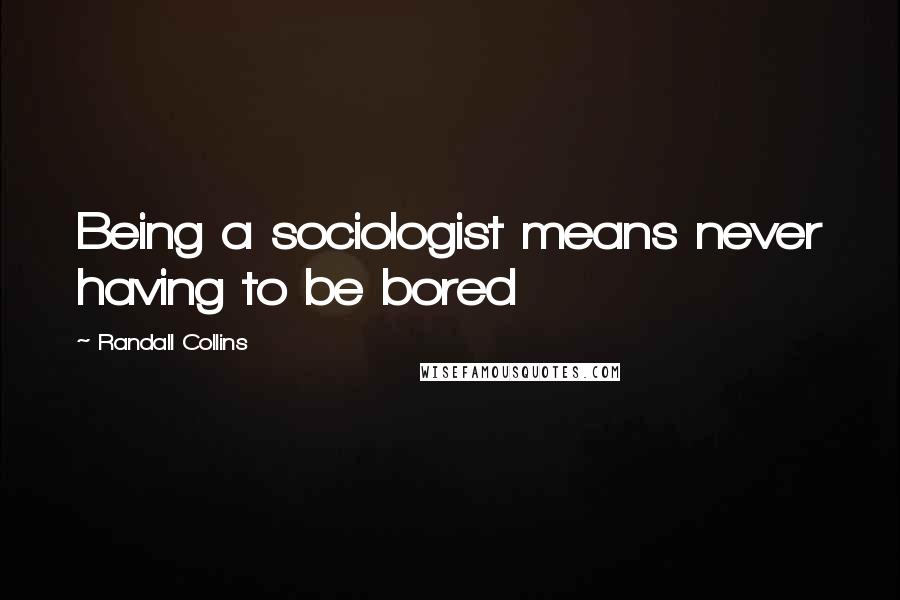 Randall Collins Quotes: Being a sociologist means never having to be bored