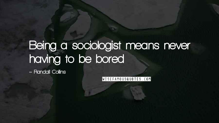 Randall Collins Quotes: Being a sociologist means never having to be bored