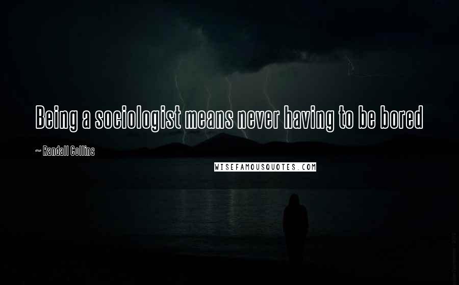 Randall Collins Quotes: Being a sociologist means never having to be bored