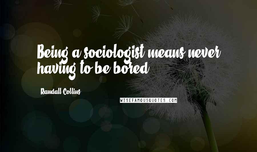 Randall Collins Quotes: Being a sociologist means never having to be bored