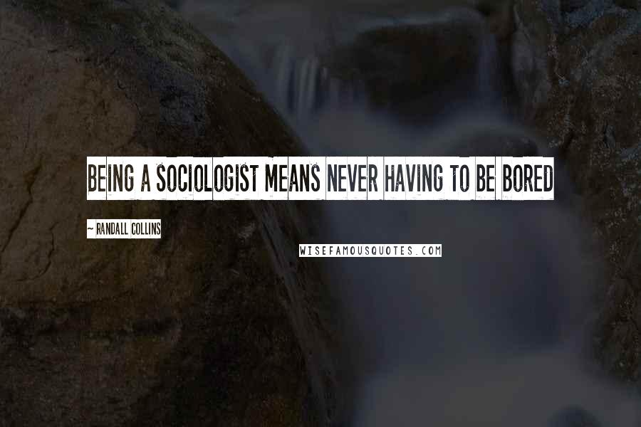 Randall Collins Quotes: Being a sociologist means never having to be bored