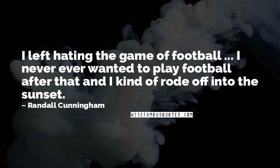Randall Cunningham Quotes: I left hating the game of football ... I never ever wanted to play football after that and I kind of rode off into the sunset.