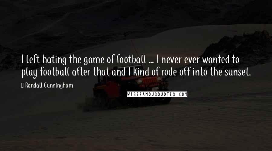 Randall Cunningham Quotes: I left hating the game of football ... I never ever wanted to play football after that and I kind of rode off into the sunset.