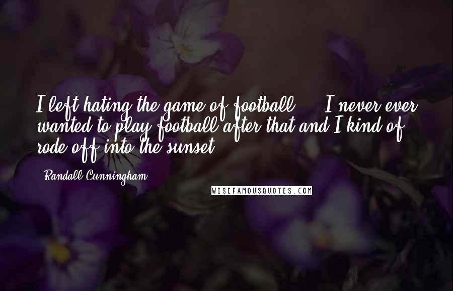 Randall Cunningham Quotes: I left hating the game of football ... I never ever wanted to play football after that and I kind of rode off into the sunset.