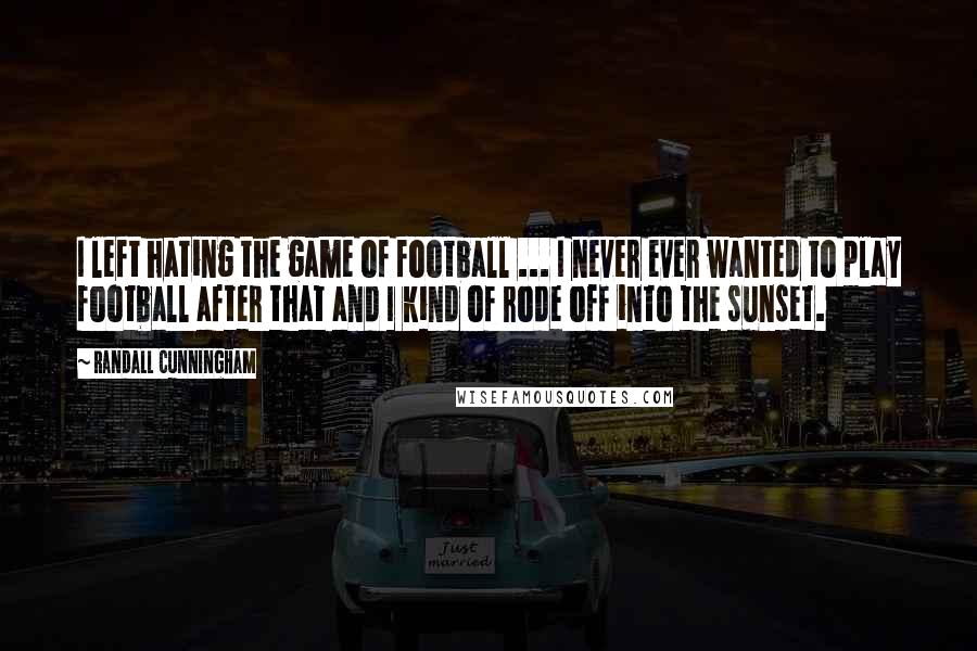 Randall Cunningham Quotes: I left hating the game of football ... I never ever wanted to play football after that and I kind of rode off into the sunset.