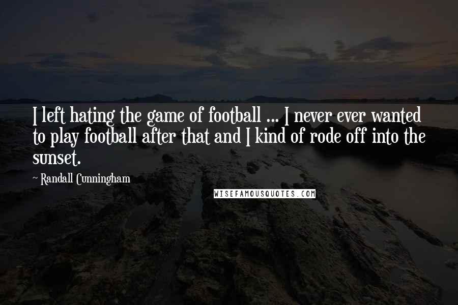 Randall Cunningham Quotes: I left hating the game of football ... I never ever wanted to play football after that and I kind of rode off into the sunset.