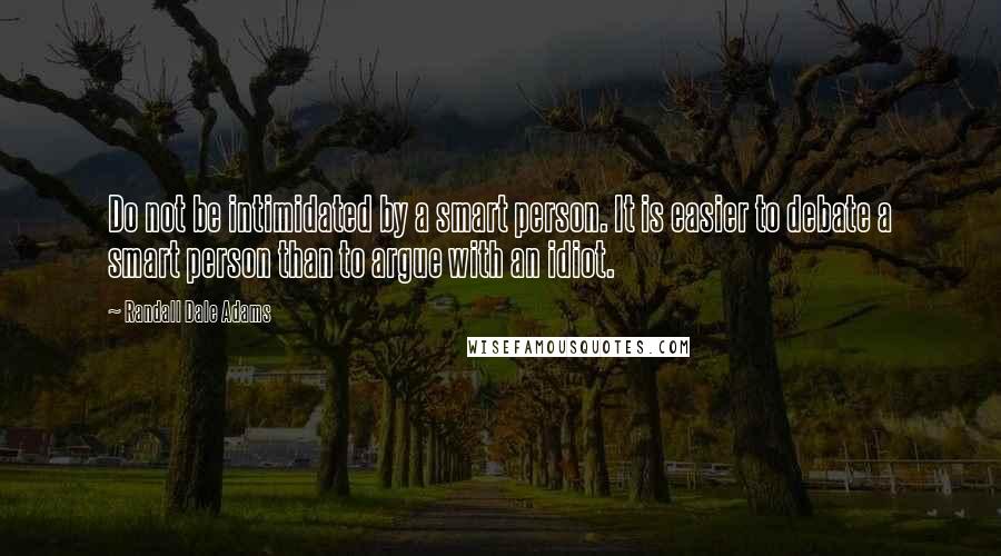 Randall Dale Adams Quotes: Do not be intimidated by a smart person. It is easier to debate a smart person than to argue with an idiot.