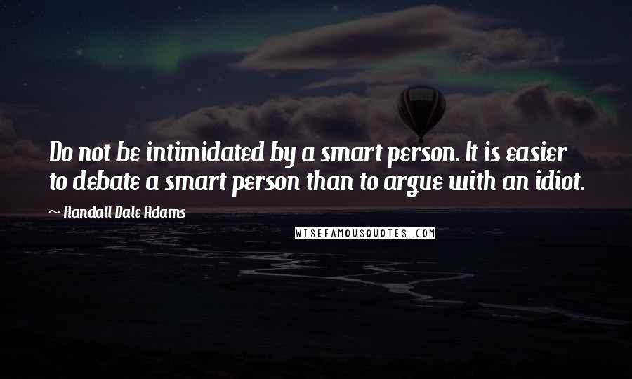 Randall Dale Adams Quotes: Do not be intimidated by a smart person. It is easier to debate a smart person than to argue with an idiot.