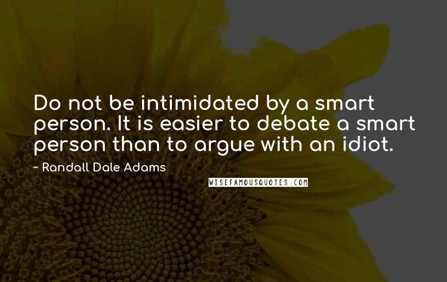 Randall Dale Adams Quotes: Do not be intimidated by a smart person. It is easier to debate a smart person than to argue with an idiot.