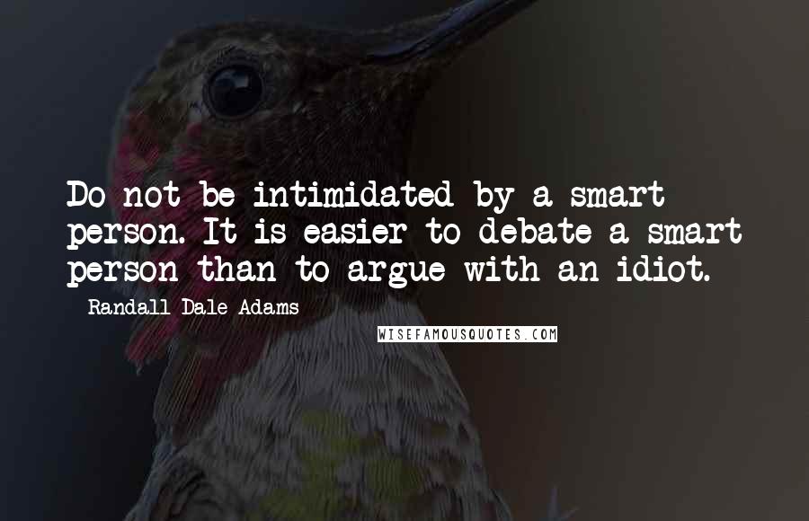 Randall Dale Adams Quotes: Do not be intimidated by a smart person. It is easier to debate a smart person than to argue with an idiot.