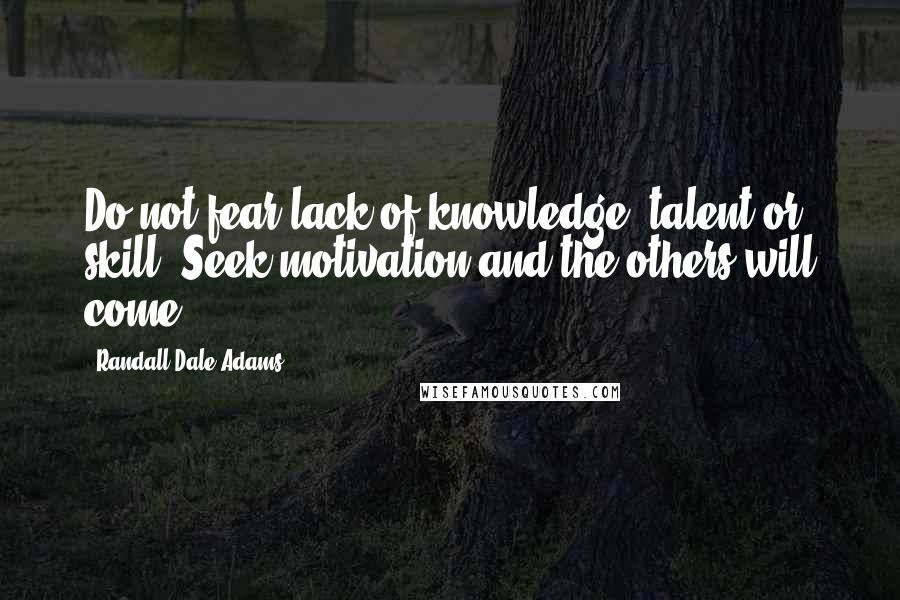 Randall Dale Adams Quotes: Do not fear lack of knowledge, talent or skill. Seek motivation and the others will come.
