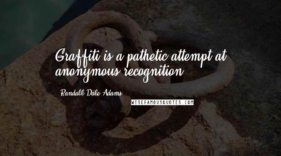 Randall Dale Adams Quotes: Graffiti is a pathetic attempt at anonymous recognition.