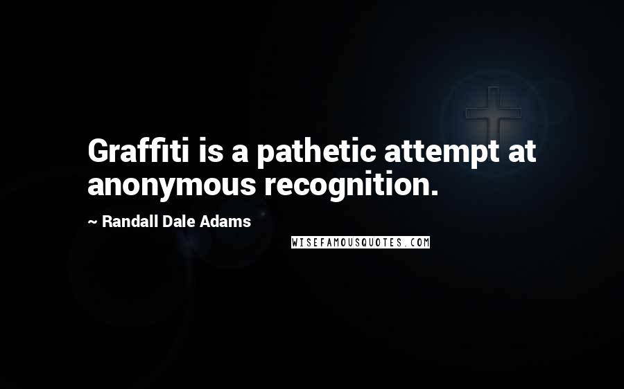 Randall Dale Adams Quotes: Graffiti is a pathetic attempt at anonymous recognition.