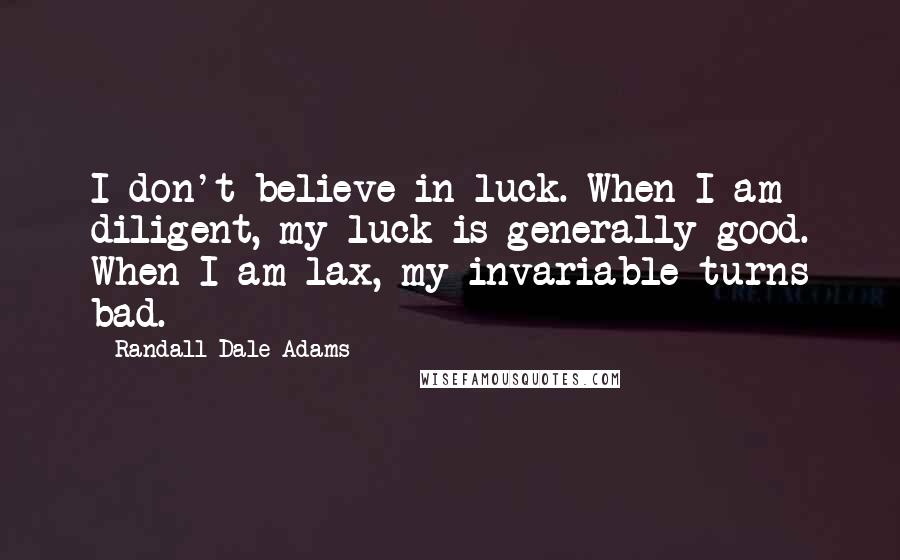 Randall Dale Adams Quotes: I don't believe in luck. When I am diligent, my luck is generally good. When I am lax, my invariable turns bad.