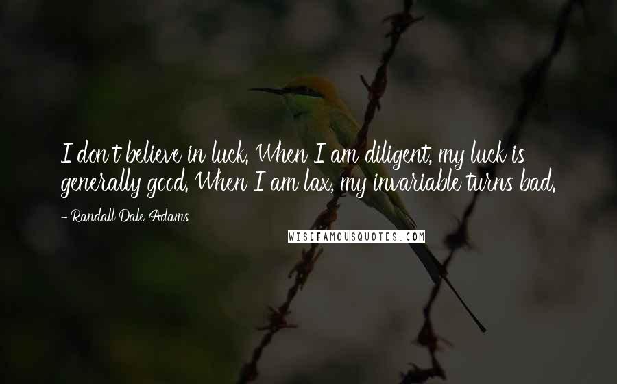 Randall Dale Adams Quotes: I don't believe in luck. When I am diligent, my luck is generally good. When I am lax, my invariable turns bad.