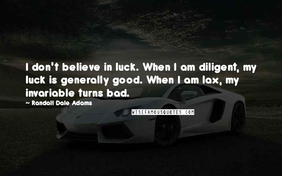 Randall Dale Adams Quotes: I don't believe in luck. When I am diligent, my luck is generally good. When I am lax, my invariable turns bad.