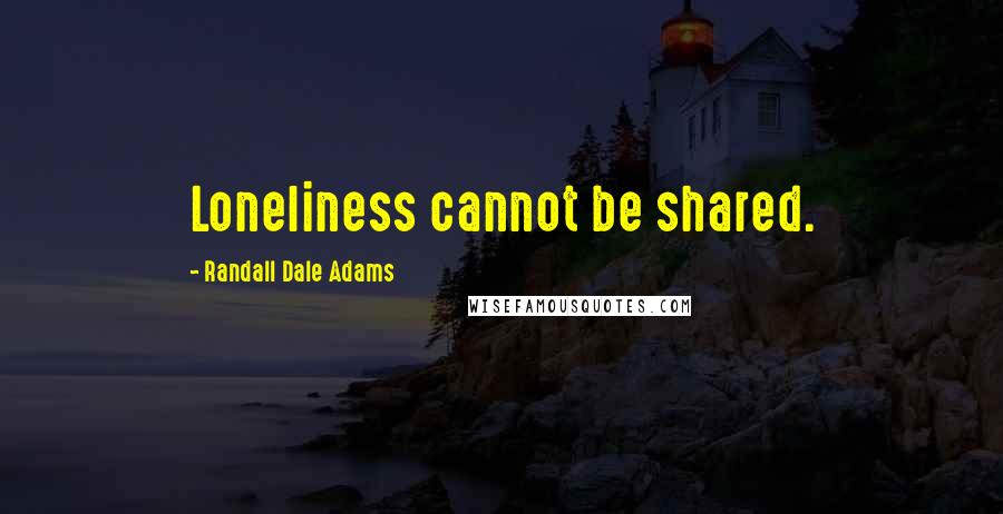 Randall Dale Adams Quotes: Loneliness cannot be shared.