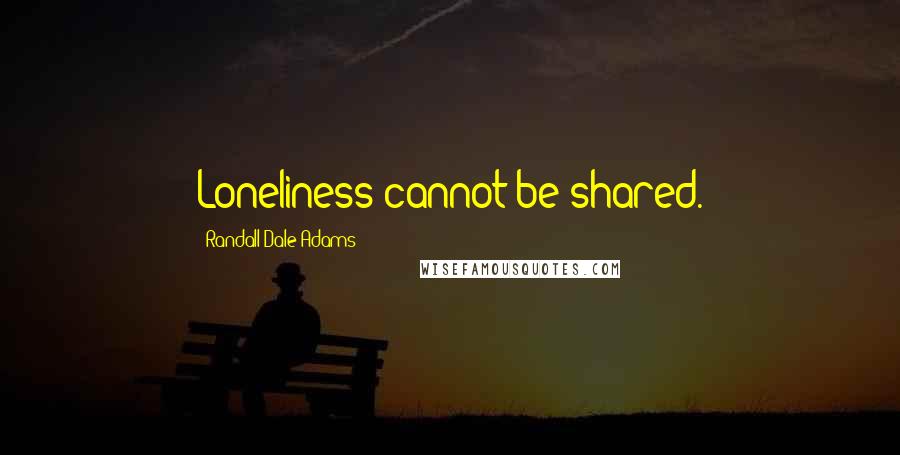 Randall Dale Adams Quotes: Loneliness cannot be shared.