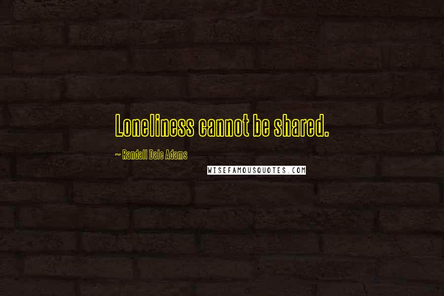 Randall Dale Adams Quotes: Loneliness cannot be shared.