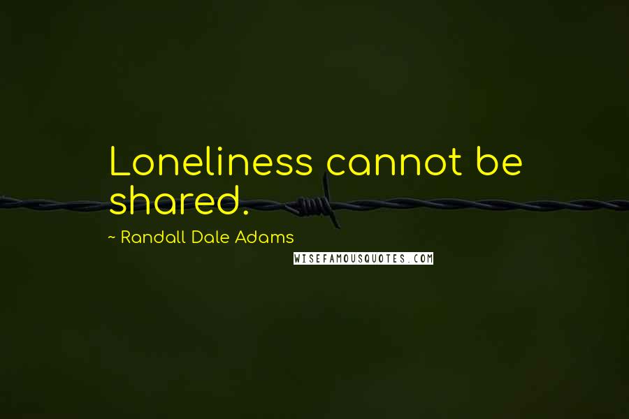 Randall Dale Adams Quotes: Loneliness cannot be shared.
