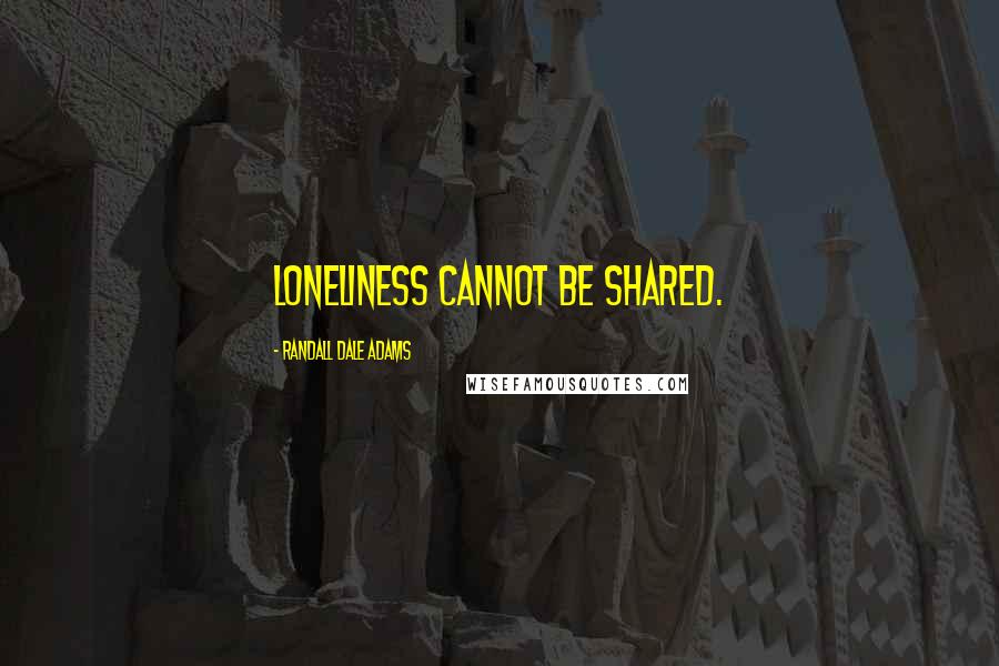 Randall Dale Adams Quotes: Loneliness cannot be shared.