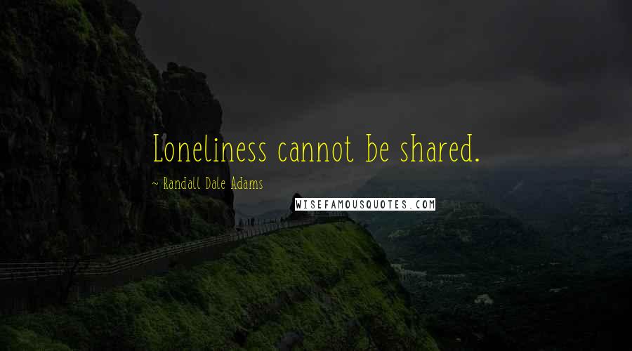 Randall Dale Adams Quotes: Loneliness cannot be shared.