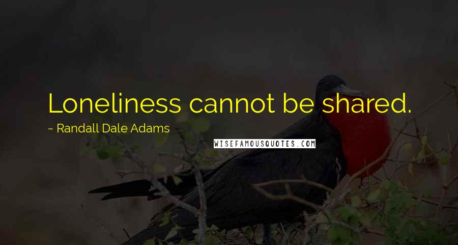 Randall Dale Adams Quotes: Loneliness cannot be shared.