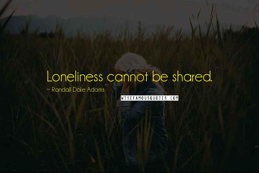 Randall Dale Adams Quotes: Loneliness cannot be shared.